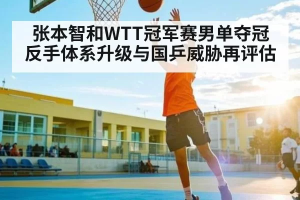 张本智和WTT冠军赛男单夺冠 反手体系升级与国乒威胁再评估